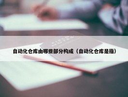 自动化仓库由哪些部分构成（自动化仓库是指）