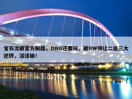 宝石流被官方制裁，DRG还要玩，被RW侠让二追三大逆转，活该输！