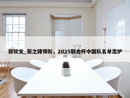 郑钦文_张之臻领衔，2025联合杯中国队名单出炉