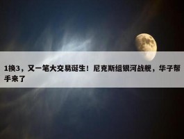 1换3，又一笔大交易诞生！尼克斯组银河战舰，华子帮手来了