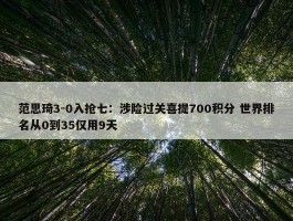 范思琦3-0入抢七：涉险过关喜提700积分 世界排名从0到35仅用9天