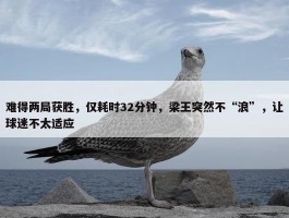 难得两局获胜，仅耗时32分钟，梁王突然不“浪”，让球迷不太适应