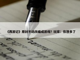 《西游记》原封不动改编成游戏？玩家：你想多了