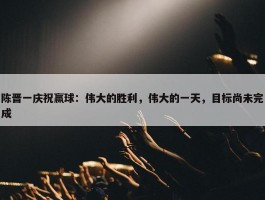 陈晋一庆祝赢球：伟大的胜利，伟大的一天，目标尚未完成