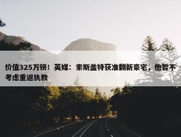 价值325万镑！英媒：索斯盖特获准翻新豪宅，他暂不考虑重返执教