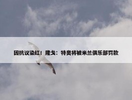 因抗议染红！隆戈：特奥将被米兰俱乐部罚款