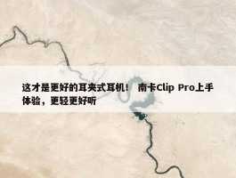 这才是更好的耳夹式耳机！ 南卡Clip Pro上手体验，更轻更好听