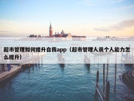 超市管理如何提升自我app（超市管理人员个人能力怎么提升）