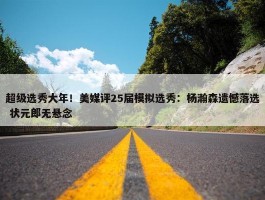 超级选秀大年！美媒评25届模拟选秀：杨瀚森遗憾落选 状元郎无悬念