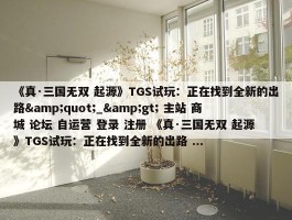 《真·三国无双 起源》TGS试玩：正在找到全新的出路&quot;_&gt; 主站 商城 论坛 自运营 登录 注册 《真·三国无双 起源》TGS试玩：正在找到全新的出路 ...