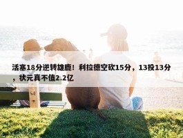 活塞18分逆转雄鹿！利拉德空砍15分，13投13分，状元真不值2.2亿