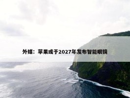 外媒：苹果或于2027年发布智能眼镜