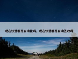 现在快递都是自动化吗，现在快递都是自动签收吗