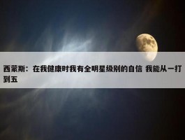 西蒙斯：在我健康时我有全明星级别的自信 我能从一打到五