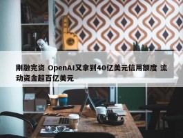 刚融完资 OpenAI又拿到40亿美元信用额度 流动资金超百亿美元