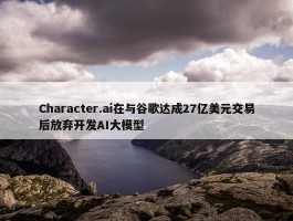 Character.ai在与谷歌达成27亿美元交易后放弃开发AI大模型