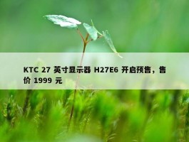 KTC 27 英寸显示器 H27E6 开启预售，售价 1999 元