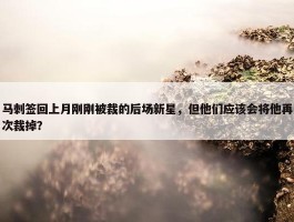 马刺签回上月刚刚被裁的后场新星，但他们应该会将他再次裁掉？