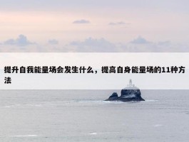 提升自我能量场会发生什么，提高自身能量场的11种方法