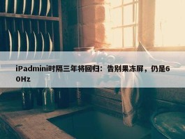 iPadmini时隔三年将回归：告别果冻屏，仍是60Hz