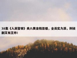 38集《人民警察》央八黄金档首播，全员实力派，刑侦剧又有王炸！