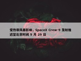 受热带风暴影响，SpaceX Crew-9 发射推迟至北京时间 9 月 29 日