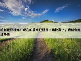 帕利尼亚社媒：现在的重点已经是下场比赛了，我们会继续争胜