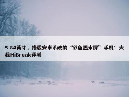 5.84英寸，搭载安卓系统的“彩色墨水屏”手机：大我HiBreak评测