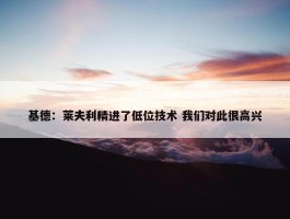 基德：莱夫利精进了低位技术 我们对此很高兴