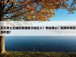 芭莎男士主编炮轰檀健次经纪人？粉丝忧心：后续时尚资源咋整？