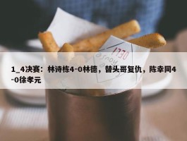 1_4决赛：林诗栋4-0林德，替头哥复仇，陈幸同4-0徐孝元