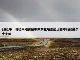 1胜2平，贝拉米成首位率队前三场正式比赛不败的威尔士主帅