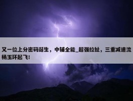 又一位上分密码诞生，中辅全能_超强拉扯，三重减速流杨玉环起飞！