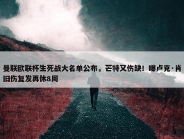 曼联欧联杯生死战大名单公布，芒特又伤缺！曝卢克·肖旧伤复发再休8周