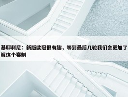 基耶利尼：新版欧冠很有趣，等到最后几轮我们会更加了解这个赛制