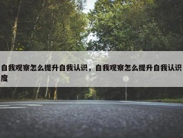 自我观察怎么提升自我认识，自我观察怎么提升自我认识度