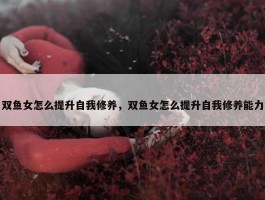 双鱼女怎么提升自我修养，双鱼女怎么提升自我修养能力