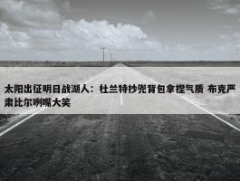 太阳出征明日战湖人：杜兰特抄兜背包拿捏气质 布克严肃比尔咧嘴大笑