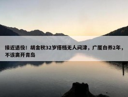 接近退役！胡金秋32岁搭档无人问津，广厦白养2年，不该离开青岛