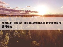 布朗尼4分创新高：追平前4场得分总和 吃恶犯詹皇找裁判理论