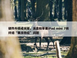 硬件升级成关键，消息称苹果iPad mini 7将终结“果冻效应”问题