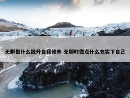 无聊做什么提升自我修养 无聊时做点什么充实下自己