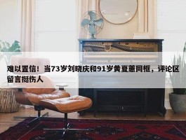 难以置信！当73岁刘晓庆和91岁黄夏蕙同框，评论区留言挺伤人