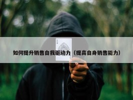 如何提升销售自我驱动力（提高自身销售能力）