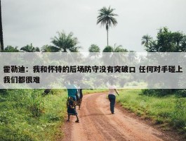 霍勒迪：我和怀特的后场防守没有突破口 任何对手碰上我们都很难