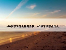 40岁学习什么提升自我，40岁了该学点什么