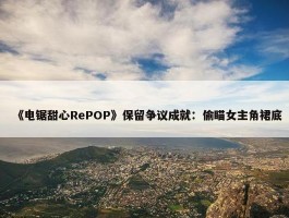 《电锯甜心RePOP》保留争议成就：偷瞄女主角裙底