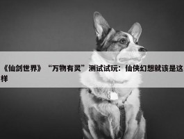 《仙剑世界》“万物有灵”测试试玩：仙侠幻想就该是这样