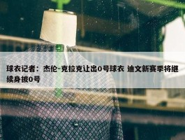 球衣记者：杰伦-克拉克让出0号球衣 迪文新赛季将继续身披0号