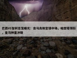 巴西VS智利首发曝光：吉马良斯坐镇中场，帕奎塔领衔，皇马神童冲锋